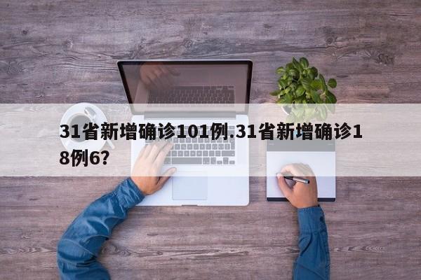 31省新增确诊101例.31省新增确诊18例6?
