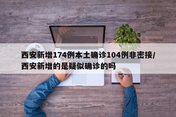 西安新增174例本土确诊104例非密接/西安新增的是疑似确诊的吗