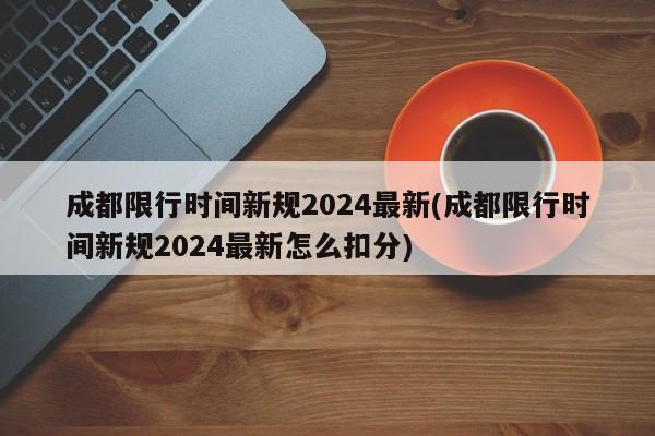 成都限行时间新规2024最新(成都限行时间新规2024最新怎么扣分)