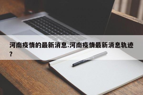 河南疫情的最新消息.河南疫情最新消息轨迹?