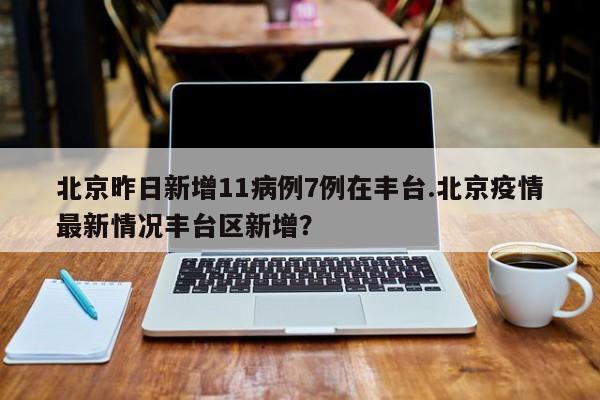 北京昨日新增11病例7例在丰台.北京疫情最新情况丰台区新增?