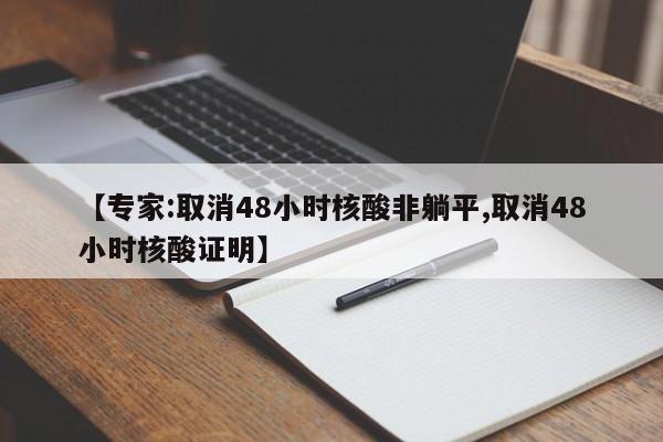 【专家:取消48小时核酸非躺平,取消48小时核酸证明】