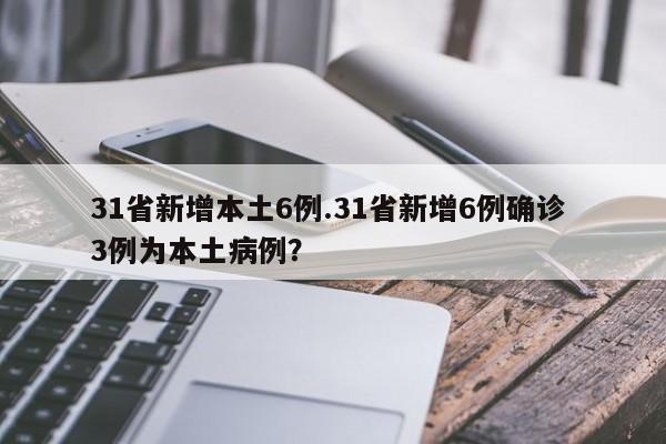 31省新增本土6例.31省新增6例确诊 3例为本土病例?