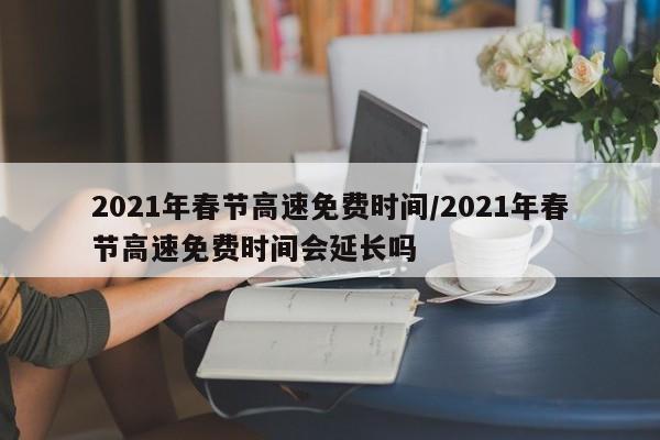 2021年春节高速免费时间/2021年春节高速免费时间会延长吗