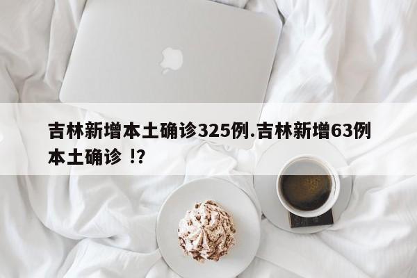 吉林新增本土确诊325例.吉林新增63例本土确诊 !?
