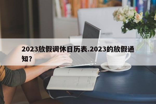 2023放假调休日历表.2023的放假通知?