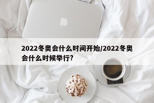 2022冬奥会什么时间开始/2022冬奥会什么时候举行?