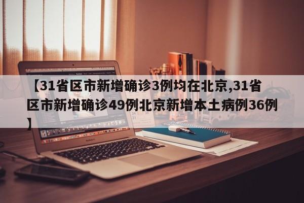 【31省区市新增确诊3例均在北京,31省区市新增确诊49例北京新增本土病例36例】