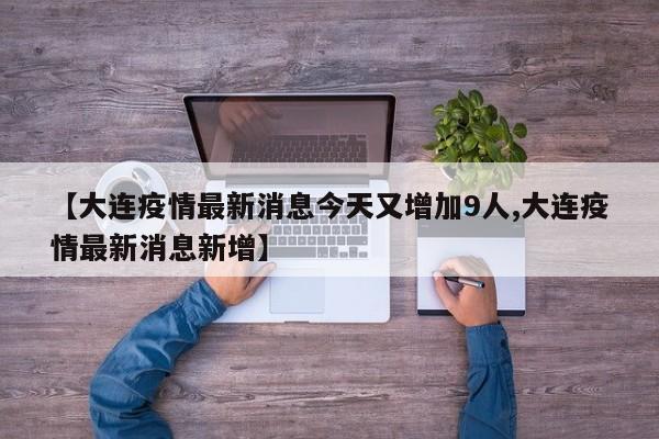 【大连疫情最新消息今天又增加9人,大连疫情最新消息新增】