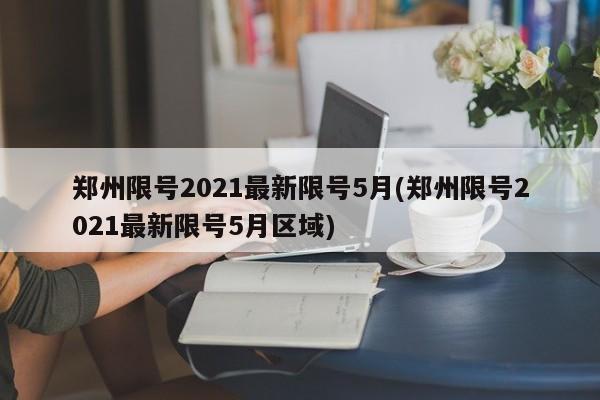 郑州限号2021最新限号5月(郑州限号2021最新限号5月区域)