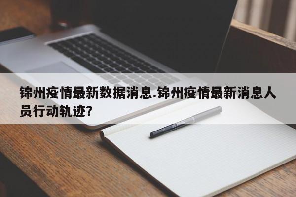 锦州疫情最新数据消息.锦州疫情最新消息人员行动轨迹?