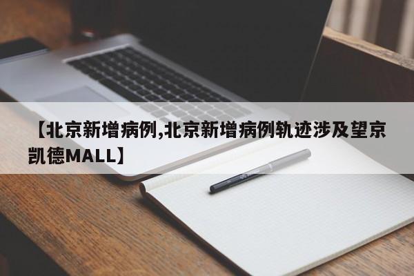 【北京新增病例,北京新增病例轨迹涉及望京凯德MALL】