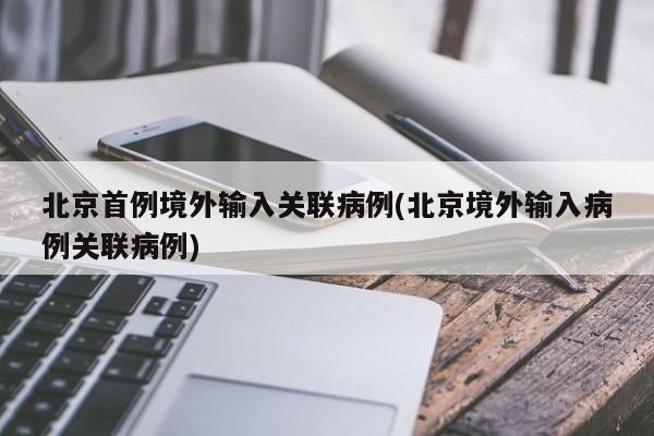 北京首例境外输入关联病例(北京境外输入病例关联病例)