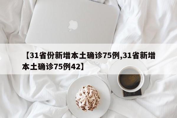 【31省份新增本土确诊75例,31省新增本土确诊75例42】