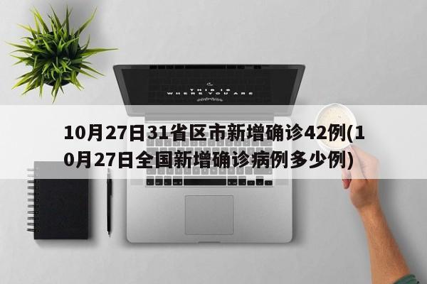 10月27日31省区市新增确诊42例(10月27日全国新增确诊病例多少例)