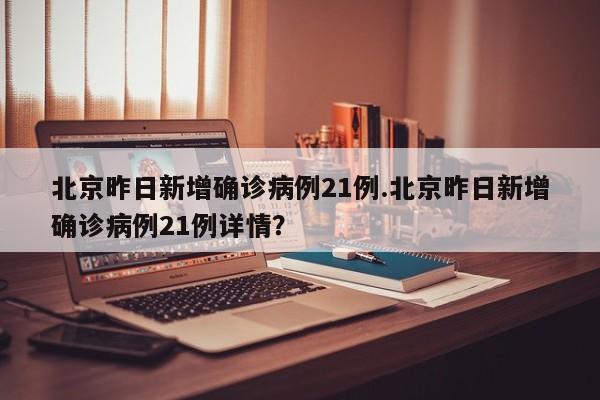 北京昨日新增确诊病例21例.北京昨日新增确诊病例21例详情?
