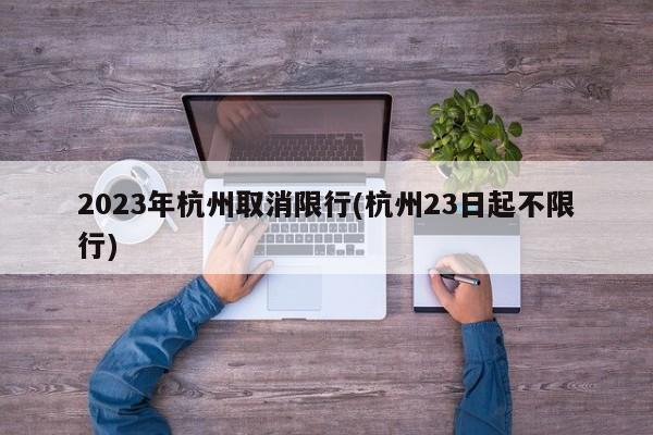 2023年杭州取消限行(杭州23日起不限行)