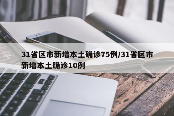 31省区市新增本土确诊75例/31省区市新增本土确诊10例