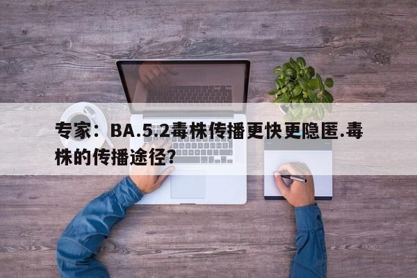 专家:BA.5.2毒株传播更快更隐匿.毒株的传播途径?