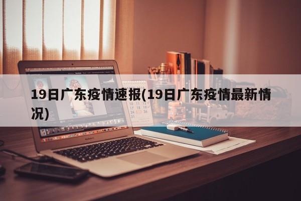19日广东疫情速报(19日广东疫情最新情况)