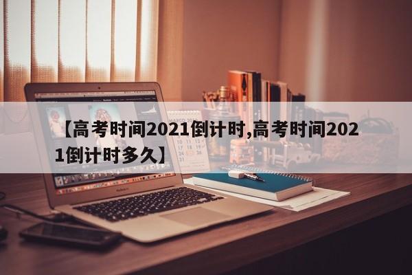 【高考时间2021倒计时,高考时间2021倒计时多久】
