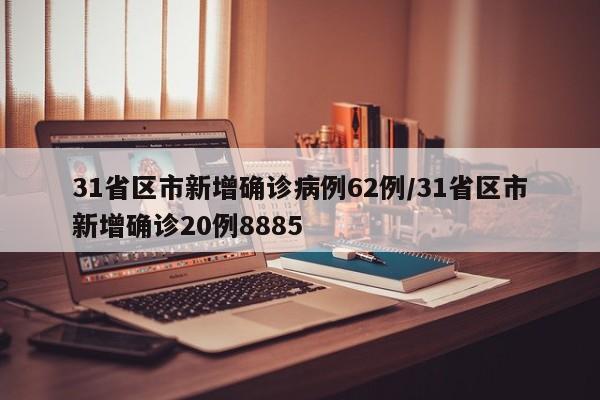 31省区市新增确诊病例62例/31省区市新增确诊20例8885