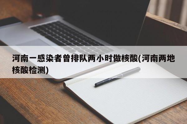 河南一感染者曾排队两小时做核酸(河南两地核酸检测)