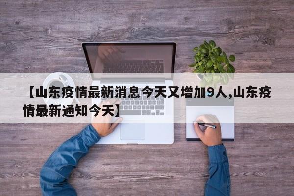 【山东疫情最新消息今天又增加9人,山东疫情最新通知今天】