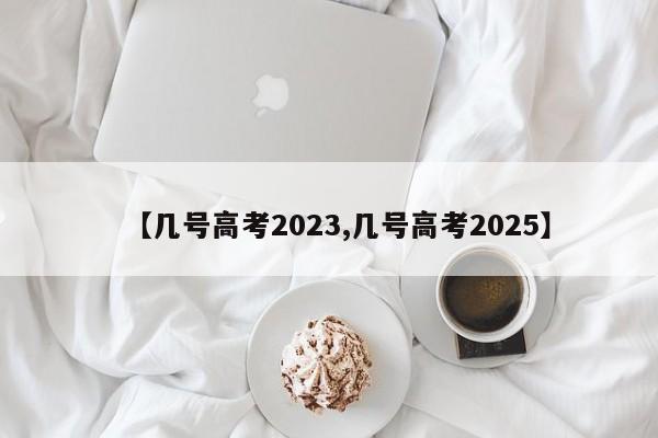 【几号高考2023,几号高考2025】