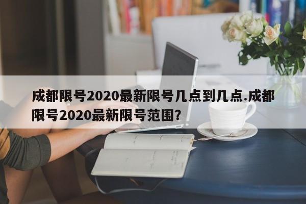 成都限号2020最新限号几点到几点.成都限号2020最新限号范围?