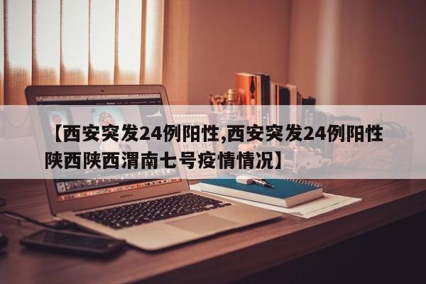 【西安突发24例阳性,西安突发24例阳性陕西陕西渭南七号疫情情况】