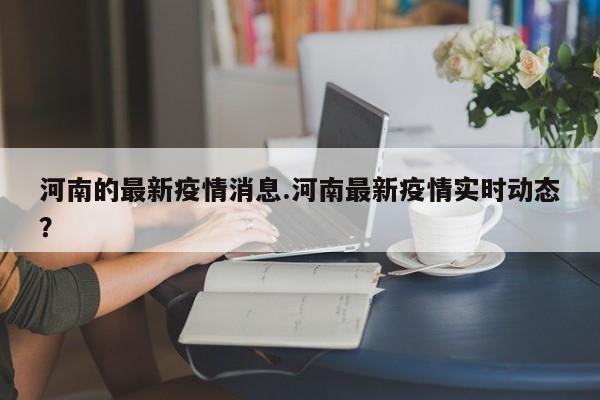 河南的最新疫情消息.河南最新疫情实时动态?