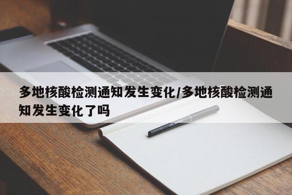 多地核酸检测通知发生变化/多地核酸检测通知发生变化了吗