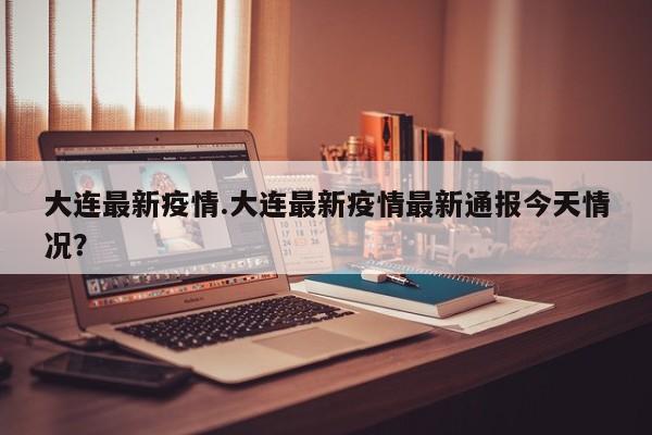 大连最新疫情.大连最新疫情最新通报今天情况?