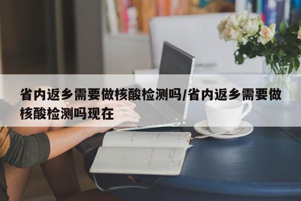 省内返乡需要做核酸检测吗/省内返乡需要做核酸检测吗现在