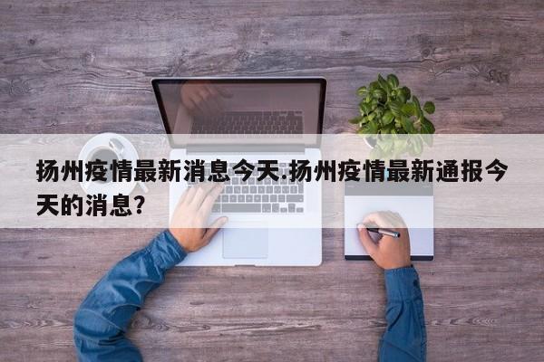 扬州疫情最新消息今天.扬州疫情最新通报今天的消息?