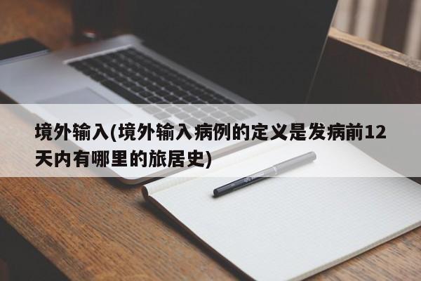 境外输入(境外输入病例的定义是发病前12天内有哪里的旅居史)