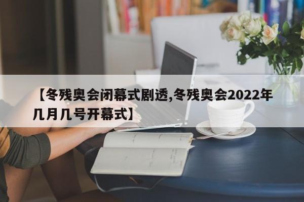 【冬残奥会闭幕式剧透,冬残奥会2022年几月几号开幕式】