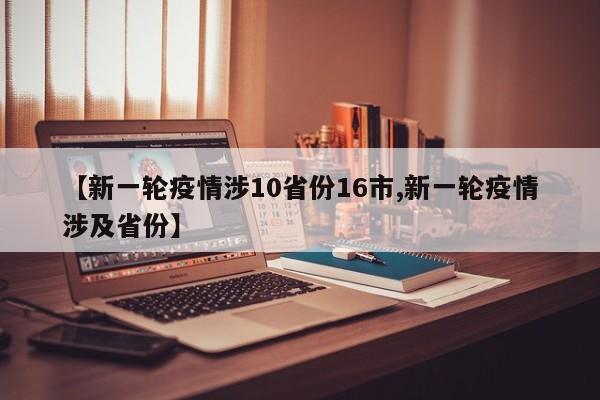 【新一轮疫情涉10省份16市,新一轮疫情涉及省份】