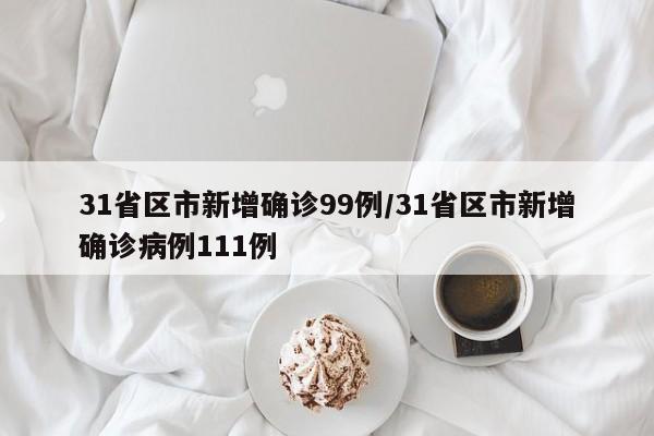 31省区市新增确诊99例/31省区市新增确诊病例111例