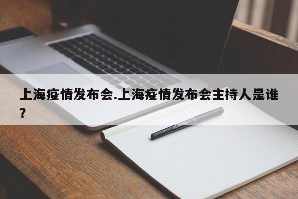 上海疫情发布会.上海疫情发布会主持人是谁?