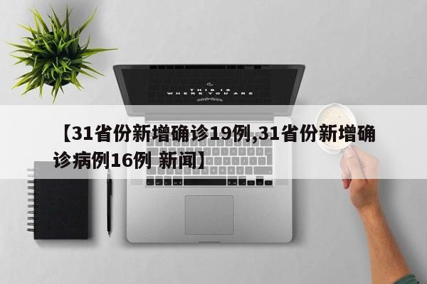 【31省份新增确诊19例,31省份新增确诊病例16例 新闻】