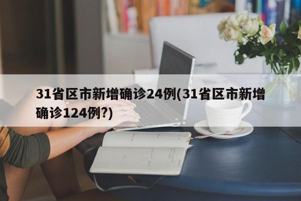 31省区市新增确诊24例(31省区市新增确诊124例?)