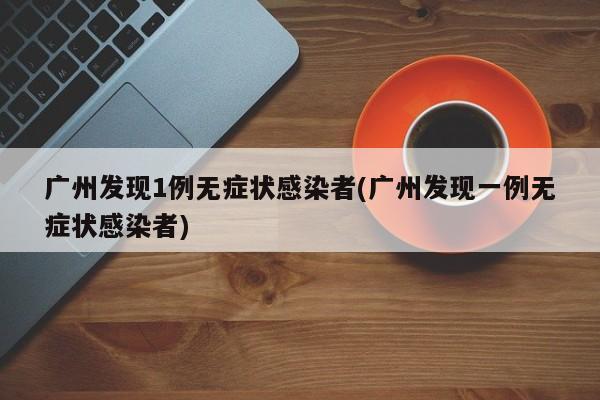 广州发现1例无症状感染者(广州发现一例无症状感染者)
