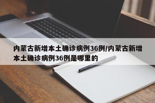 内蒙古新增本土确诊病例36例/内蒙古新增本土确诊病例36例是哪里的