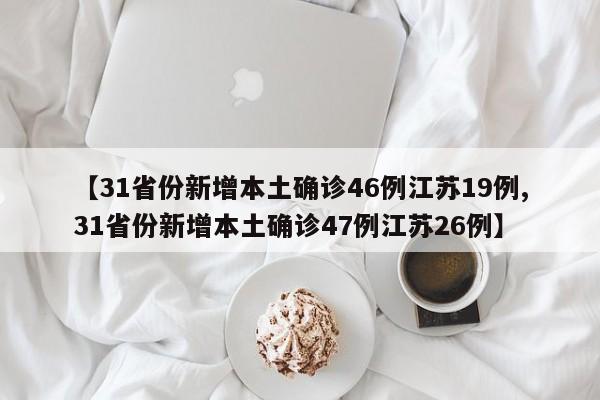 【31省份新增本土确诊46例江苏19例,31省份新增本土确诊47例江苏26例】