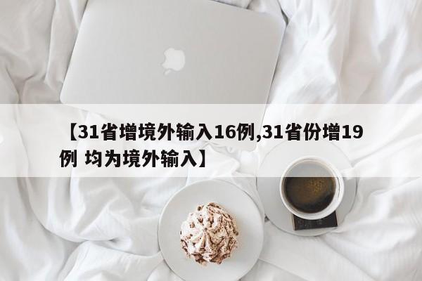 【31省增境外输入16例,31省份增19例 均为境外输入】