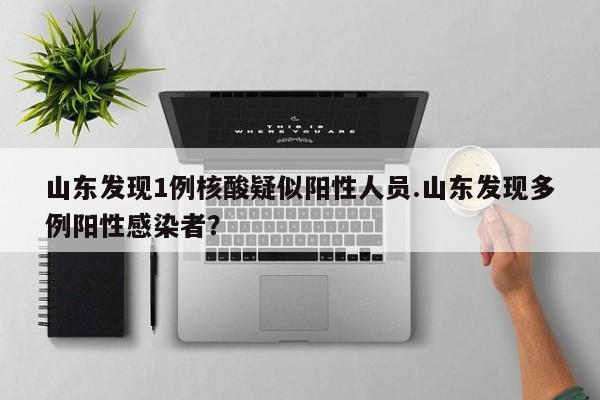 山东发现1例核酸疑似阳性人员.山东发现多例阳性感染者?