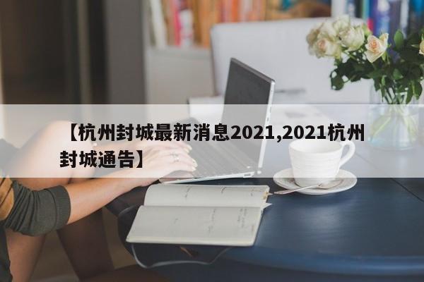 【杭州封城最新消息2021,2021杭州封城通告】