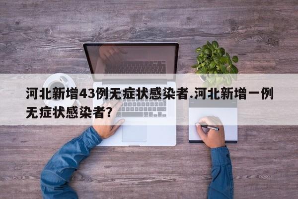 河北新增43例无症状感染者.河北新增一例无症状感染者?